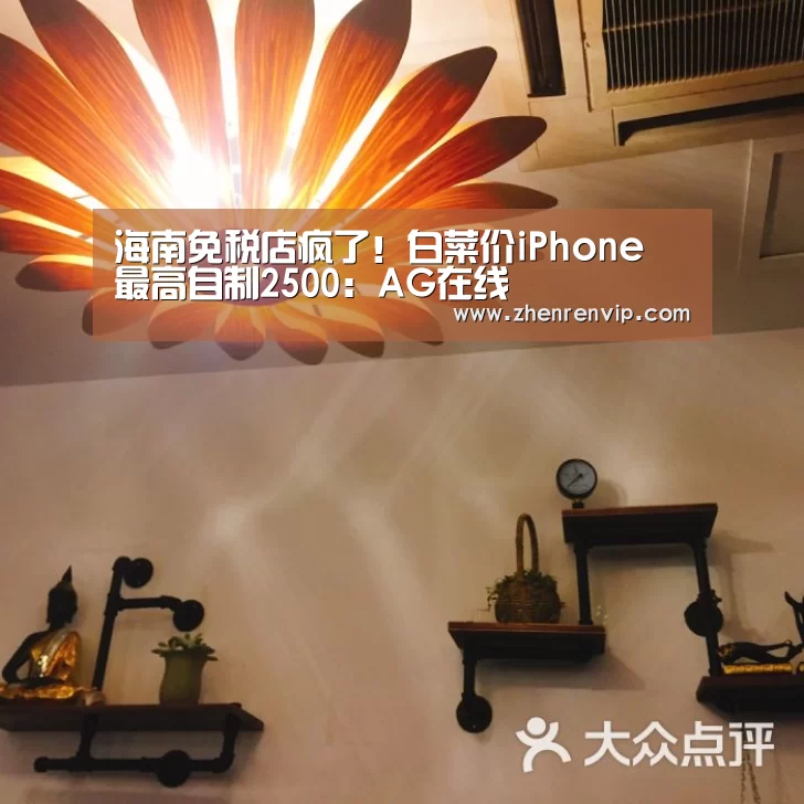 海南免税店疯了!白菜价iPhone 最高自制2500:AG在线(图1) AG真人