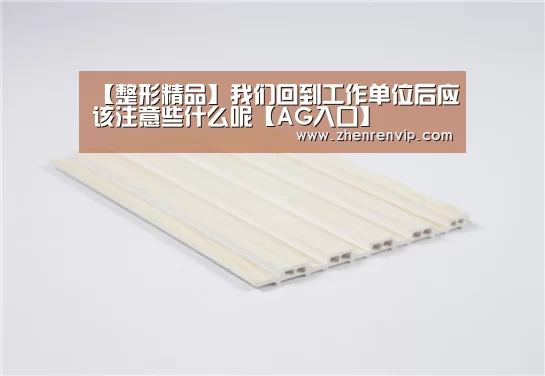 【整形精品】我们回到工作单位后应该注意些什么呢【AG入口】(图3) AG真人